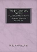 The Picturesque Primer Or, Useful Matter Made Pleasing Pastime For Leisure