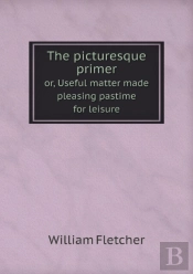 The Picturesque Primer Or, Useful Matter Made Pleasing Pastime For Leisure