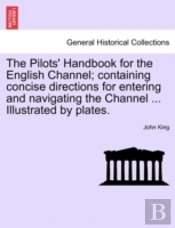 The Pilots' Handbook For The English Channel; Containing Concise Directions For Entering And Navigating The Channel ... Illustrated By Plates.