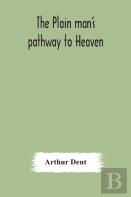 The Plain Man'S Pathway To Heaven, Wherein Every Man May Clearly See Whether He Shall Be Saved Or Damned, With A Table Of All The Principal Matters, And Three Prayers Necessary To Be Used In Private F