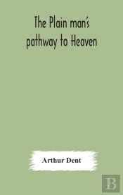 The Plain Man'S Pathway To Heaven, Wherein Every Man May Clearly See Whether He Shall Be Saved Or Damned, With A Table Of All The Principal Matters, And Three Prayers Necessary To Be Used In Private F