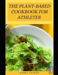 The Plant-Based Cookbook For Athletes