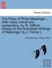 The Plays Of Philip Massinger ... With Notes Critical And Explanatory, By W. Gifford. (Essay On The Dramatick Writings Of Massinger By J. Ferriar.).