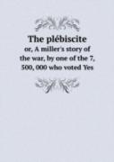 The Plebiscite Or, A Miller'S Story Of The War, By One Of The 7, 500, 000 Who Voted Yes