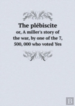 Bertrand.pt - The Plebiscite Or, A Miller'S Story Of The War, By One Of The 7, 500, 000 Who Voted Yes