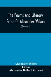 The Poems And Literary Prose Of Alexander Wilson, The American Ornithologist. For The First Time Fully Collected And Compared With The Original And Early Editions, Mss., Etc (Volume I) Prose
