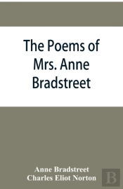 The Poems Of Mrs. Anne Bradstreet (1612-1672) Together With Her Prose Remains