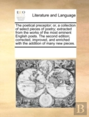The Poetical Preceptor; Or, A Collection Of Select Pieces Of Poetry; Extracted From The Works Of The Most Eminent English Poets.  The Second Edition;