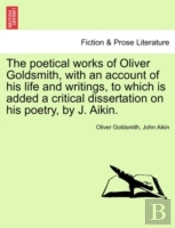 The Poetical Works Of Oliver Goldsmith, With An Account Of His Life And Writings, To Which Is Added A Critical Dissertation On His Poetry, By J. Aikin