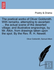 The Poetical Works Of Oliver Goldsmith. With Remarks, Attempting To Ascertain ... The Actual Scene Of The Deserted Village; And Illustrative Engraving