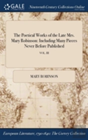 The Poetical Works Of The Late Mrs. Mary Robinson: Including Many Pieces Never Before Published; Vol. Iii