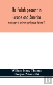 The Polish Peasant In Europe And America; Monograph Of An Immigrant Group (Volume V)
