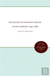 The Politics Of Economic Decline In East Germany, 1945-1989