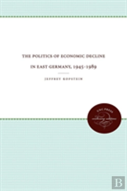 Bertrand.pt - The Politics Of Economic Decline In East Germany, 1945-1989