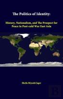 The Politics Of Identity: History, Nationalism, And The Prospect For Peace In Post-Cold War East Asia