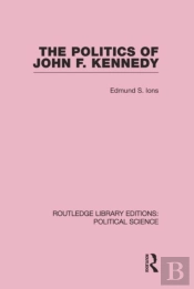 The Politics Of John F. Kennedy (Routledge Library Editions: Political Science Volume 1)