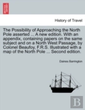 The Possibility Of Approaching The North Pole Asserted ... A New Edition. With An Appendix, Containing Papers On The Same Subject And On A North West Passage, By Colonel Beaufoy, F.R.S. Illustrated Wi
