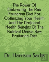 The Power Of Embracing The Raw Fruitarian Diet For Optimizing Your Health And The Profound Health Benefits Of The Nutrient Dense, Raw Fruitarian Diet