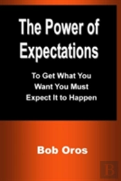 The Power Of Expectations: To Get What You Want You Must Expect It To Happen