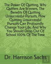 The Power Of Quitting, Why Quitters Are Winners, The Benefits Of Quitting Unsuccessful Pursuits, How Quitting Unsuccessful Pursuits Can Profoundly Change Your Life, And Why You Should Drop Out Of Scho