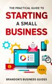 The Practical Guide To Starting A Small Business