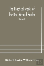 The Practical Works Of The Rev. Richard Baxter, With A Life Of The Author, And A Critical Examination Of His Writings (Volume I)