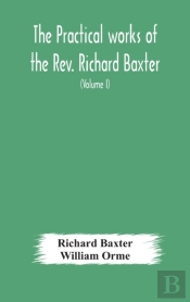 The Practical Works Of The Rev. Richard Baxter, With A Life Of The Author, And A Critical Examination Of His Writings (Volume I)