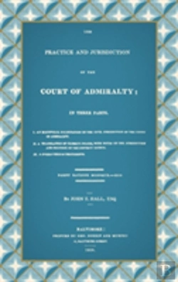Bertrand.pt - The Practice And Jurisdiction Of The Court Of Admiralty: In Three Parts I. An Historical Examination Of The Civil Jurisdiction Of The Court Of Admiral