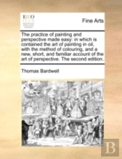 The Practice Of Painting And Perspective Made Easy: In Which Is Contained The Art Of Painting In Oil, With The Method Of Colouring, And A New, Short,