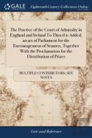 The Practice Of The Court Of Admiralty In England And Ireland To Thised Is Added, An Act Of Parliament For The Encouragement Of Seamen, Together With The Proclamation For The Distribution Of Prizes