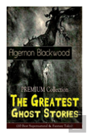 The Premium Collection - The Greatest Ghost Stories Of Algernon Blackwood (10 Best Supernatural & Fantasy Tales)