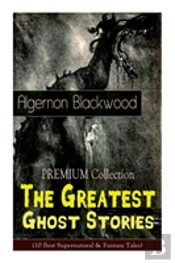 The Premium Collection - The Greatest Ghost Stories Of Algernon Blackwood (10 Best Supernatural & Fantasy Tales)