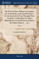 The Present State Of Music In Germany, The Netherlands, And United Provinces. Or, The Journal Of A Tour Through Those Countries, Undertaken To Collect Materials For A General History Of Music. By Char