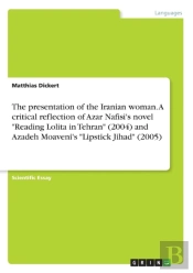 The Presentation Of The Iranian Woman. A Critical Reflection Of Azar Nafisi'S Novel Reading Lolita In Tehran (2004) And Azadeh Moaveni'S Lipstick Jihad (2005)