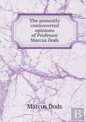 The Presently Controverted Opinions Of Professor Marcus Dods