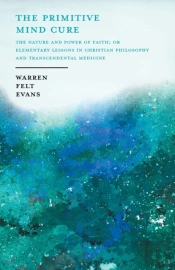 The Primitive Mind Cure - The Nature And Power Of Faith; Or Elementary Lessons In Christian Philosophy And Transcendental Medicine