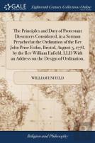 The Principles And Duty Of Protestant Dissenters Considered, In A Sermon Preached At The Ordination Of The Rev John Prior Estlin, Bristol, August 5, 1778, By The Rev William Enfield, Lld With An Addre