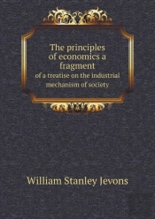 The Principles Of Economics A Fragment Of A Treatise On The Industrial Mechanism Of Society