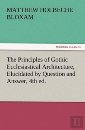 The Principles Of Gothic Ecclesiastical Architecture, Elucidated By Question And Answer, 4th Ed.