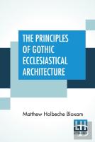 The Principles Of Gothic Ecclesiastical Architecture
