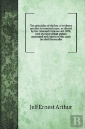The Principles Of The Law Of Evidence Peculiar To Criminal Cases, As Altered By The Criminal Evidence Act 1898, With The Text Of That Statute Annotated And Reports Of The Cases Decided Thereunder