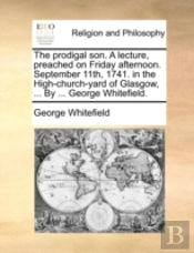 The Prodigal Son. A Lecture, Preached On Friday Afternoon. September 11th, 1741. In The High-Church-Yard Of Glasgow, ... By ... George Whitefield.