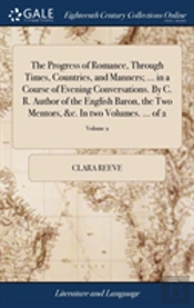 The Progress Of Romance, Through Times, Countries, And Manners; ... In A Course Of Evening Conversations. By C. R. Author Of The English Baron, The Two Mentors, &C. In Two Volumes. ... Of 2; Volume 2
