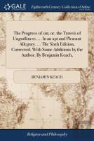 The Progress Of Sin; Or, The Travels Of Ungodliness. ... In An Apt And Pleasant Allegory. ... The Sixth Edition, Corrected, With Some Additions By The Author. By Benjamin Keach,