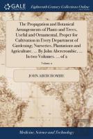 The Propagation And Botanical Arrangements Of Plants And Trees, Useful And Ornamental, Proper For Cultivation In Every Department Of Gardening; Nurseries, Plantations And Agriculture. ... By John Aber