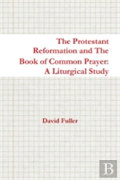The Protestant Reformation And The Book Of Common Prayer: A Liturgical Study
