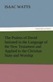 The Psalms Of David Imitated In The Language Of The New Testament And Applied To The Christian State And Worship
