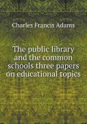 The Public Library And The Common Schools Three Papers On Educational Topics