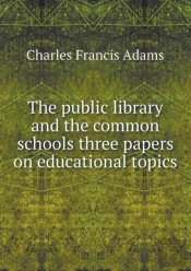 The Public Library And The Common Schools Three Papers On Educational Topics