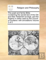 The Pulpit And Family Bible. Containing The Sacred Text Of The Old And New Testament At Large, And The Psalms In Metre Used By The Church Of Scotland: